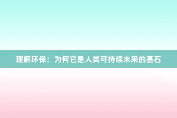 理解环保：为何它是人类可持续未来的基石