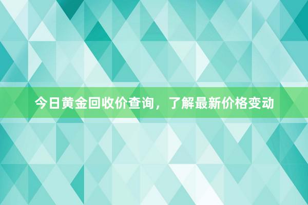 今日黄金回收价查询，了解最新价格变动