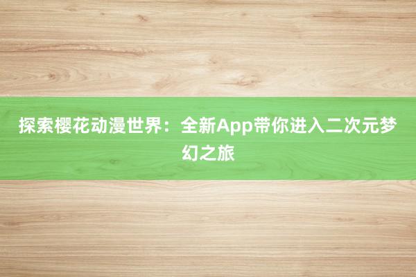 探索樱花动漫世界：全新App带你进入二次元梦幻之旅