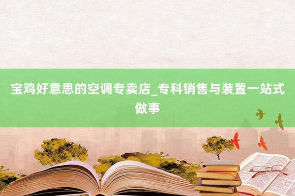 宝鸡好意思的空调专卖店_专科销售与装置一站式做事