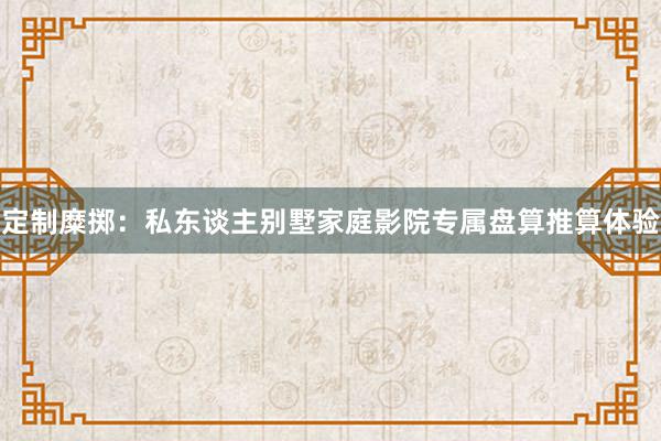 定制糜掷：私东谈主别墅家庭影院专属盘算推算体验