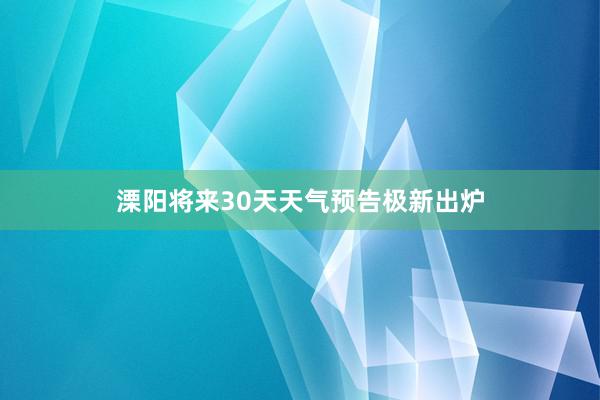 溧阳将来30天天气预告极新出炉