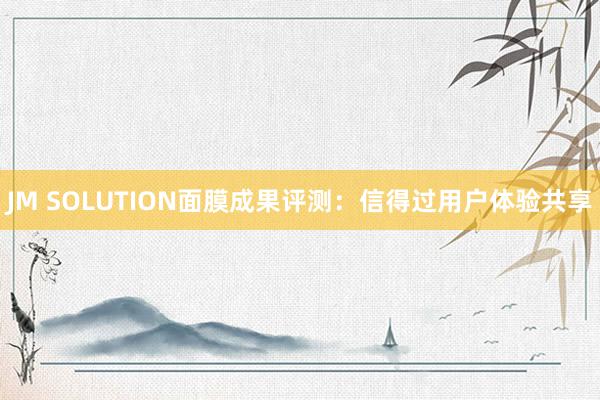 JM SOLUTION面膜成果评测：信得过用户体验共享